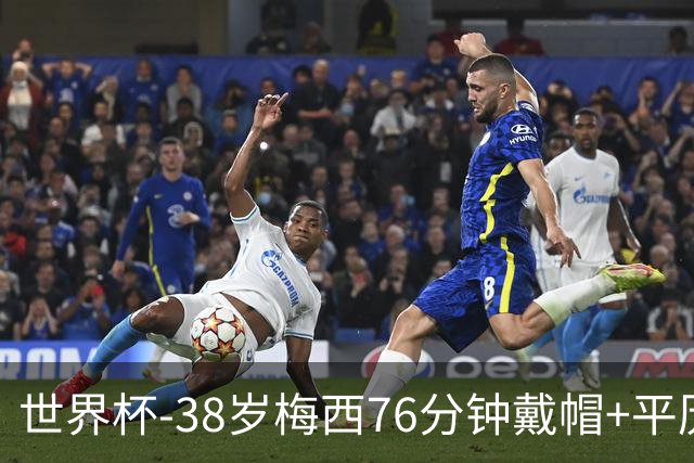世界杯-38岁梅西76分钟戴帽+平历史纪录 阿根廷3-0阿尔及利亚