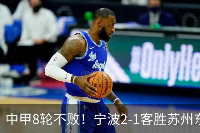 中甲8轮不败！宁波2-1客胜苏州东吴 庞开元传射 东吴仍处降级区