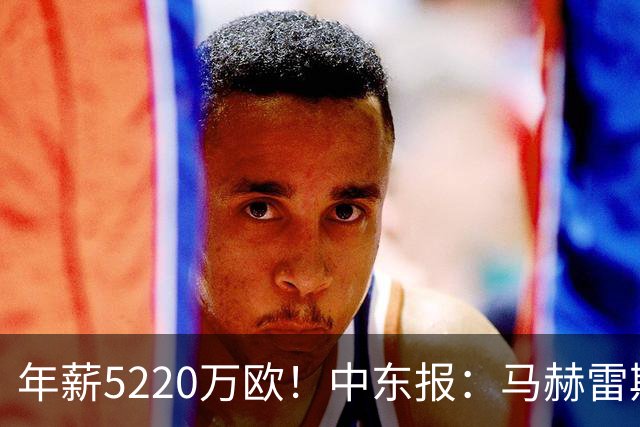 年薪5220万欧！中东报：马赫雷斯希望留队，但吉达国民准备解约