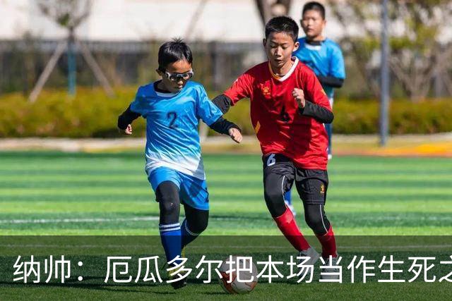 纳帅：厄瓜多尔把本场当作生死之战 我们进球后的站位有些鲁莽