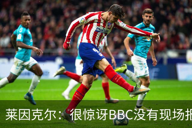 莱因克尔：很惊讶BBC没有现场报道世界杯，没在现场没有灵魂