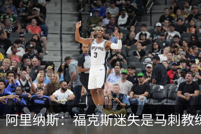 阿里纳斯：福克斯迷失是马刺教练组的问题 第四节没有决胜战术
