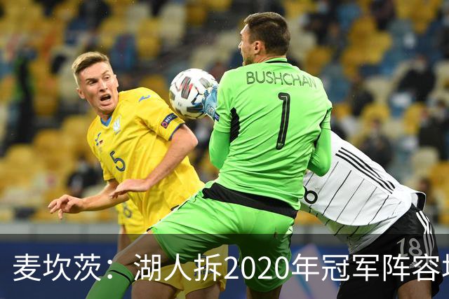麦坎茨：湖人拆2020年冠军阵容坑了詹姆斯 他们本该拿两三个冠军