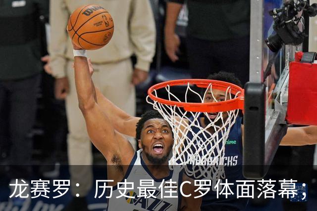 龙赛罗：历史最佳C罗体面落幕；今年与西班牙2010夺冠有太多巧合