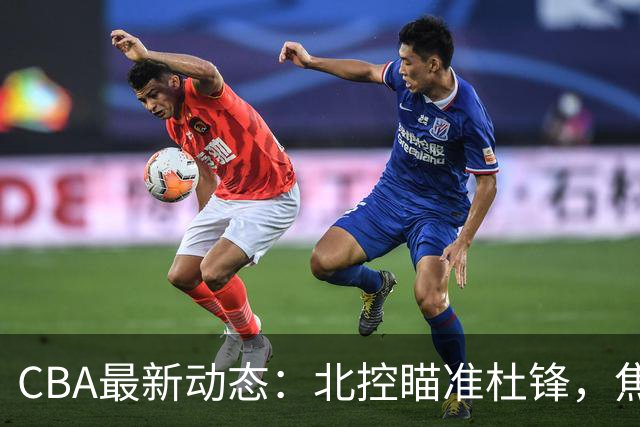 CBA最新动态：北控瞄准杜锋，焦泊乔申请交易，朱芳雨寻求旧将