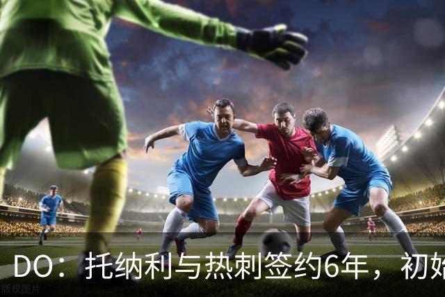 DO：托纳利与热刺签约6年，初始转会费9250万镑，总价1亿镑
